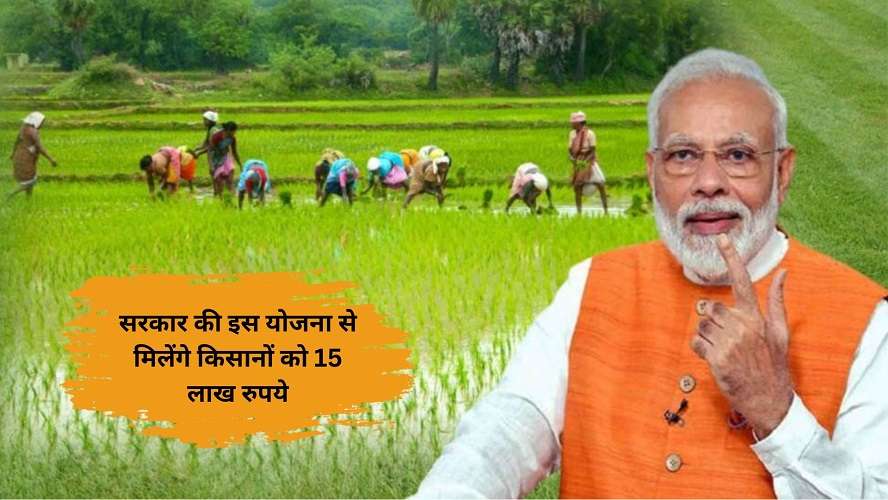 सरकार की इस योजना से मिलेंगे किसानों को 15 लाख रुपये, ऐसे उठायें लाभ!
