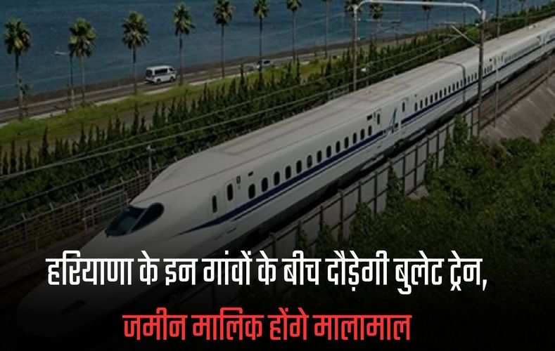 Delhi-Amritsar Bullet Train: हरियाणा के इन गांवों के बीच दौड़ेगी बुलेट ट्रेन, जमीन मालिक होंगे मालामाल, मिलेगा इतना पैसा 