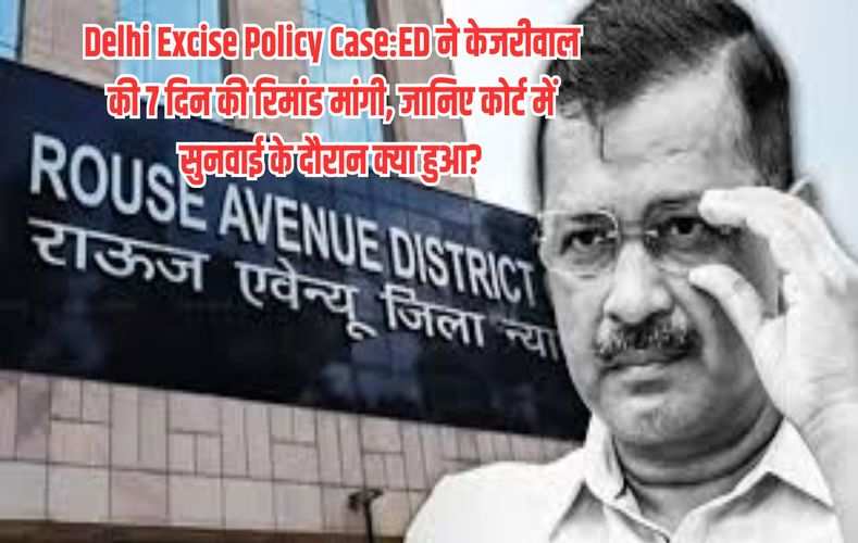 Delhi Excise Policy Case:ED ने केजरीवाल की 7 दिन की रिमांड मांगी, जानिए कोर्ट में सुनवाई के दौरान क्या हुआ?