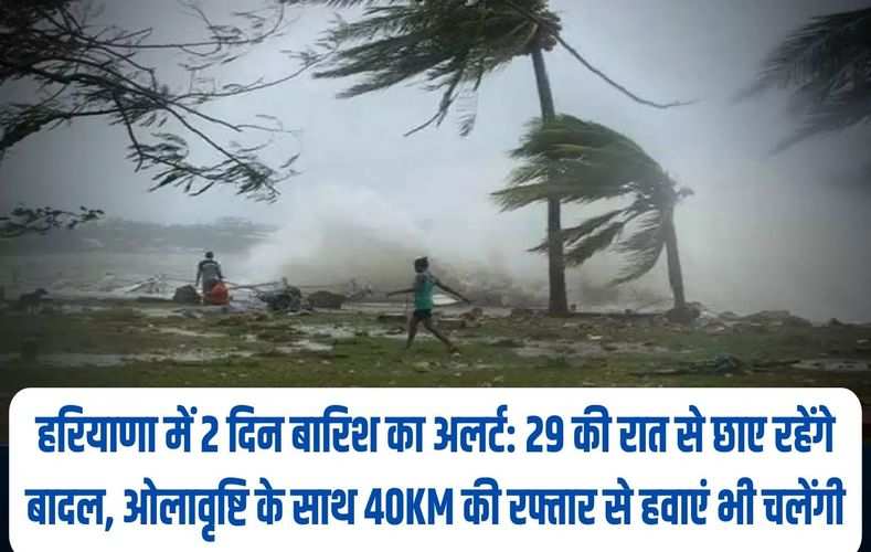 हरियाणा में 2 दिन बारिश का अलर्ट: 29 की रात से छाए रहेंगे बादल, ओलावृष्टि के साथ 40KM की रफ्तार से हवाएं भी चलेंगी