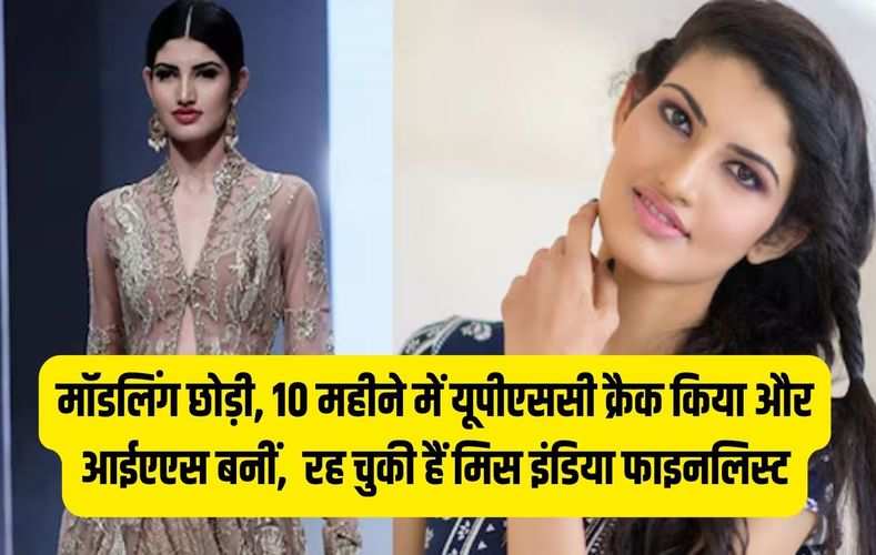मॉडलिंग छोड़ी, 10 महीने में यूपीएससी क्रैक किया और आईएएस बनीं,  रह चुकी हैं मिस इंडिया फाइनलिस्ट
