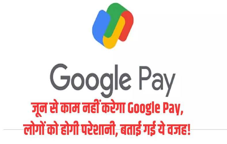 जून से काम नहीं करेगा Google Pay, लोगों को होगी परेशानी, बताई गई ये वजह!