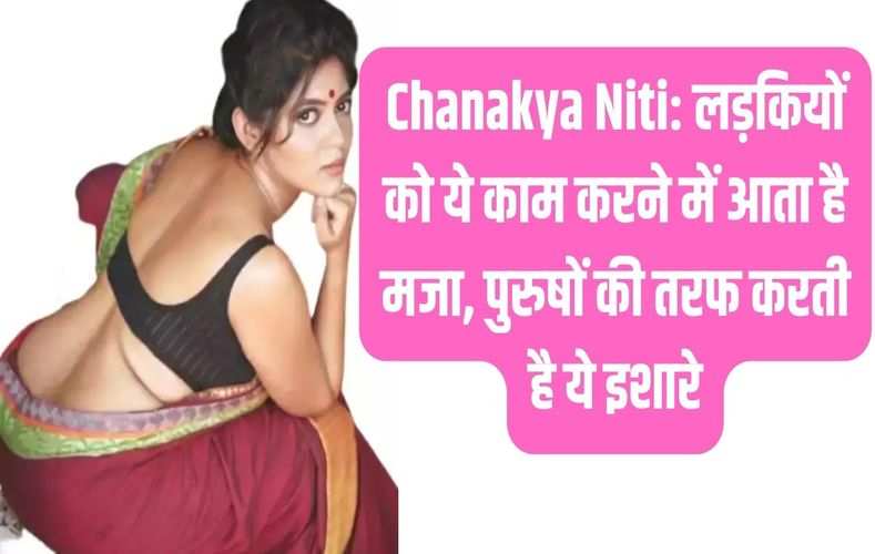 Chanakya Niti: लड़कियों को ये काम करने में आता है मजा, पुरुषों की तरफ करती है ये इशारे