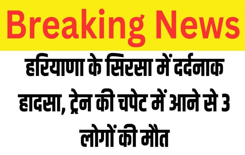 हरियाणा के सिरसा में दर्दनाक हादसा, ट्रेन की चपेट में आने से 3 लोगों की मौत