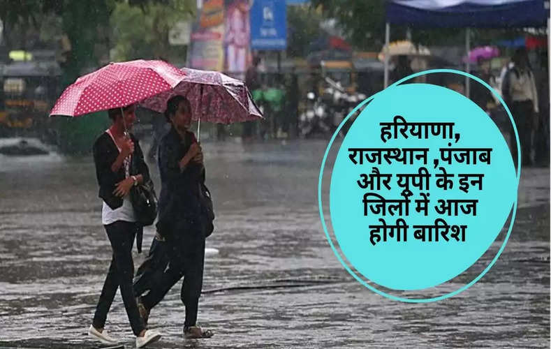 हरियाणा, राजस्थान, पंजाब, यूपी के इन जिलों में आज होगी बारिश, देखें मौसम भविष्यवाणी 