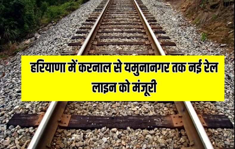 हरियाणा में करनाल से यमुनानगर तक नई रेल लाइन को मंजूरी, देखें क्या- क्या हुआ है खास ?